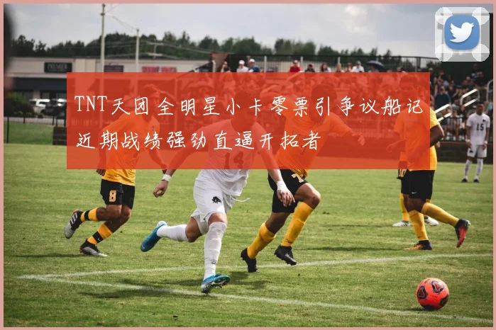 TNT天团全明星小卡零票引争议船记近期战绩强劲直逼开拓者