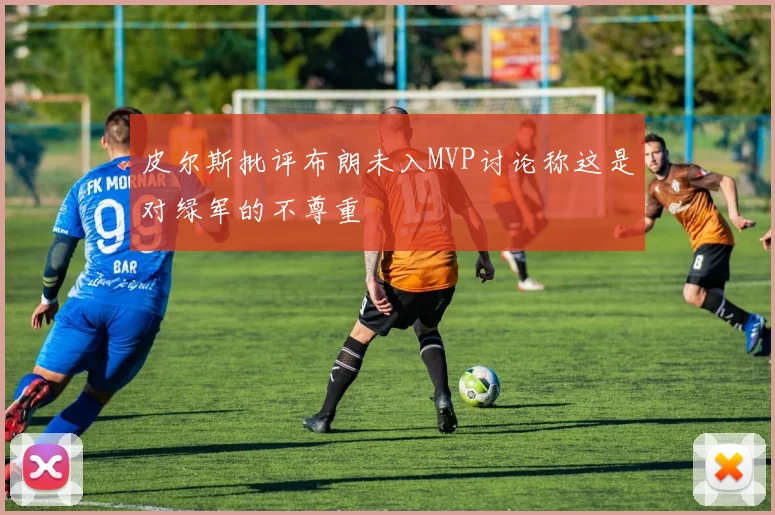 皮尔斯批评布朗未入MVP讨论称这是对绿军的不尊重