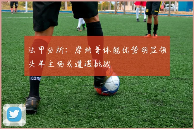 法甲分析：摩纳哥体能优势明显领头羊主场或遭遇挑战
