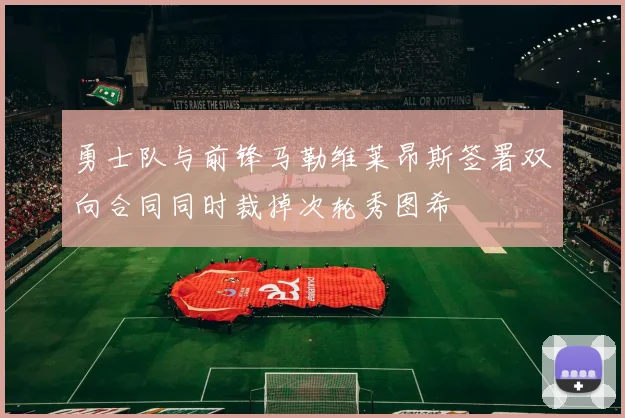 勇士队与前锋马勒维莱昂斯签署双向合同同时裁掉次轮秀图希