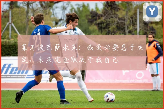 莱万谈巴萨未来：我没必要急于决定，未来完全取决于我自己