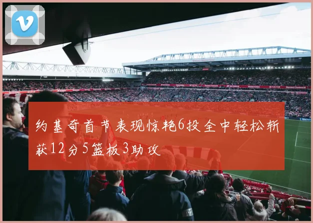 约基奇首节表现惊艳6投全中轻松斩获12分5篮板3助攻