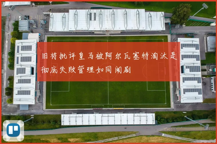 旧将批评皇马被阿尔瓦塞特淘汰是彻底失败管理如同闹剧